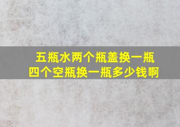 五瓶水两个瓶盖换一瓶四个空瓶换一瓶多少钱啊