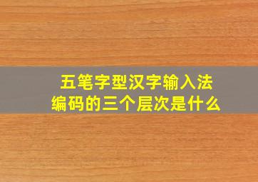 五笔字型汉字输入法编码的三个层次是什么