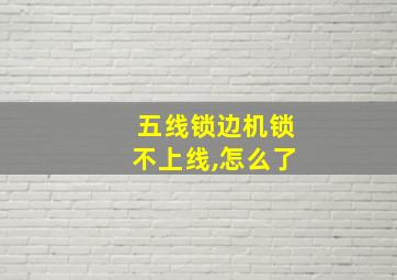 五线锁边机锁不上线,怎么了