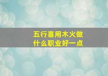 五行喜用木火做什么职业好一点