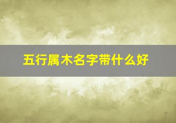 五行属木名字带什么好