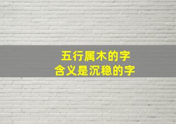 五行属木的字含义是沉稳的字