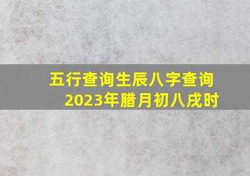 五行查询生辰八字查询2023年腊月初八戌时