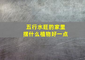 五行水旺的家里摆什么植物好一点