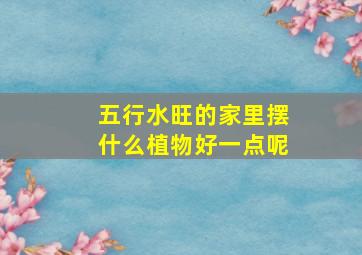 五行水旺的家里摆什么植物好一点呢