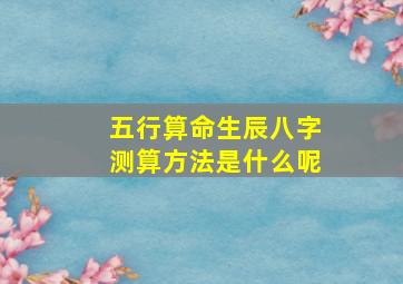 五行算命生辰八字测算方法是什么呢