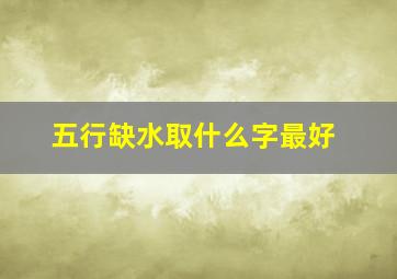 五行缺水取什么字最好