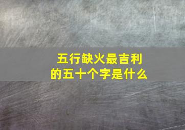 五行缺火最吉利的五十个字是什么