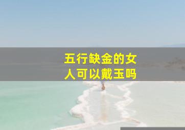 五行缺金的女人可以戴玉吗