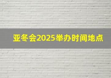 亚冬会2025举办时间地点