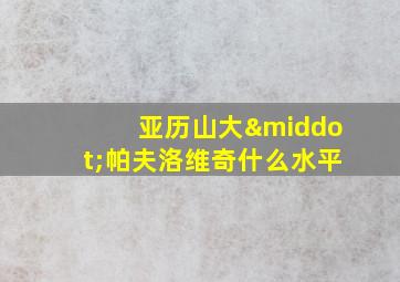 亚历山大·帕夫洛维奇什么水平