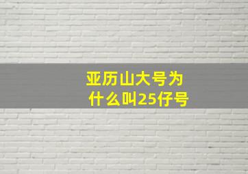 亚历山大号为什么叫25仔号