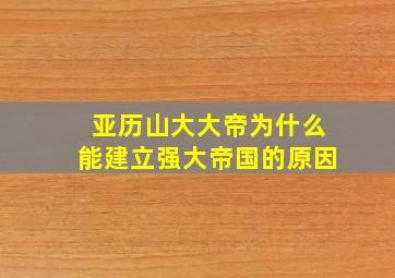 亚历山大大帝为什么能建立强大帝国的原因