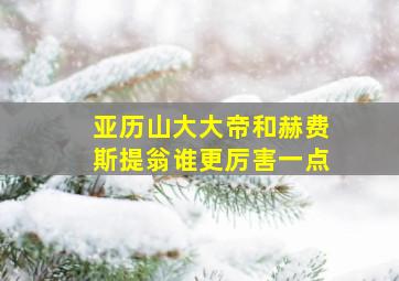 亚历山大大帝和赫费斯提翁谁更厉害一点