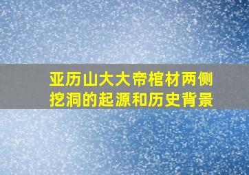 亚历山大大帝棺材两侧挖洞的起源和历史背景