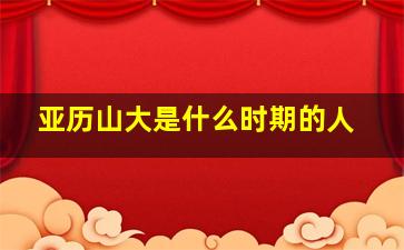 亚历山大是什么时期的人