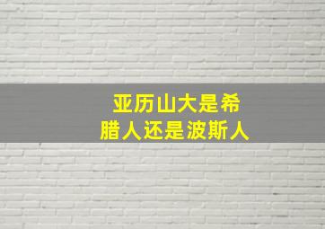 亚历山大是希腊人还是波斯人