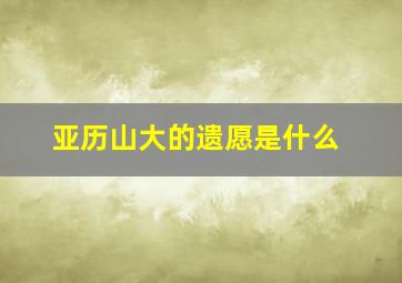 亚历山大的遗愿是什么