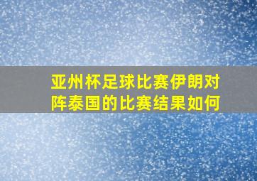 亚州杯足球比赛伊朗对阵泰国的比赛结果如何