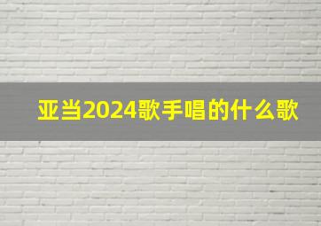 亚当2024歌手唱的什么歌