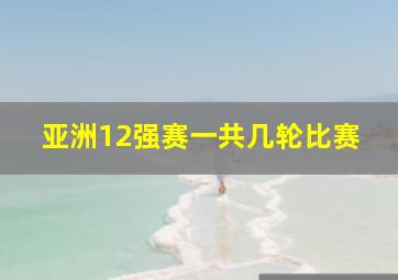 亚洲12强赛一共几轮比赛