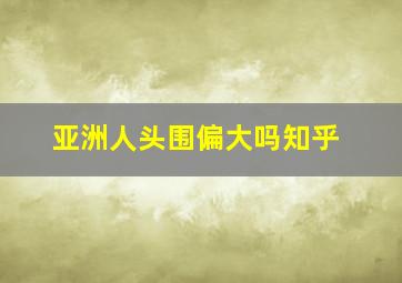 亚洲人头围偏大吗知乎