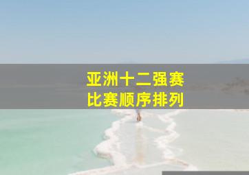 亚洲十二强赛比赛顺序排列