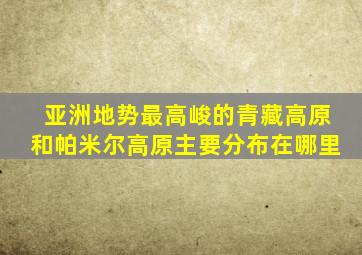 亚洲地势最高峻的青藏高原和帕米尔高原主要分布在哪里