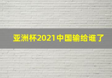 亚洲杯2021中国输给谁了