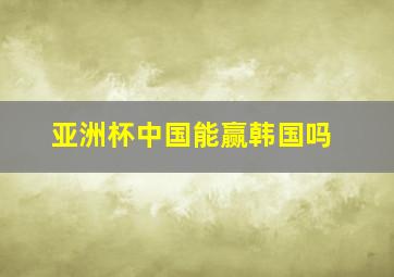 亚洲杯中国能赢韩国吗