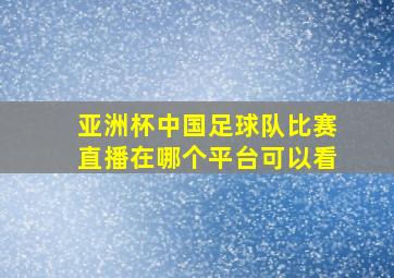 亚洲杯中国足球队比赛直播在哪个平台可以看