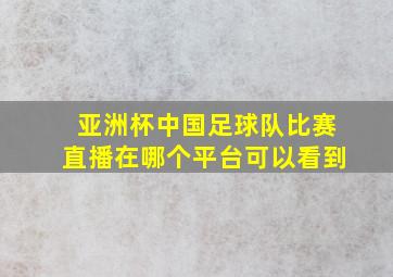 亚洲杯中国足球队比赛直播在哪个平台可以看到