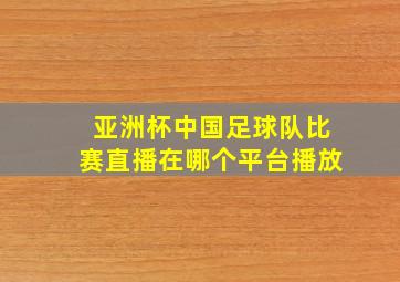 亚洲杯中国足球队比赛直播在哪个平台播放