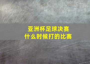 亚洲杯足球决赛什么时候打的比赛