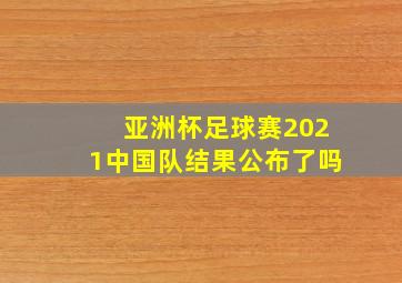 亚洲杯足球赛2021中国队结果公布了吗