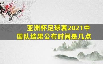 亚洲杯足球赛2021中国队结果公布时间是几点