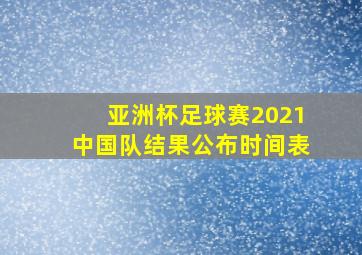 亚洲杯足球赛2021中国队结果公布时间表