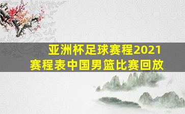 亚洲杯足球赛程2021赛程表中国男篮比赛回放