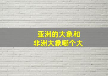 亚洲的大象和非洲大象哪个大