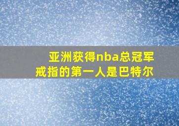 亚洲获得nba总冠军戒指的第一人是巴特尔