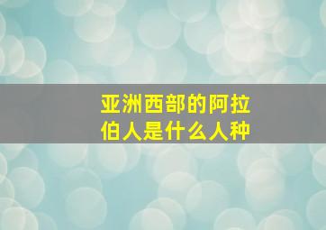 亚洲西部的阿拉伯人是什么人种