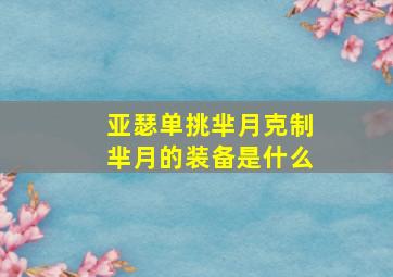 亚瑟单挑芈月克制芈月的装备是什么