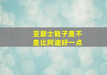 亚瑟士鞋子是不是比阿迪好一点