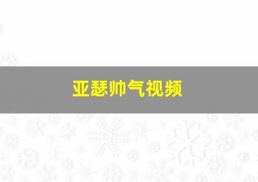 亚瑟帅气视频