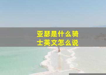 亚瑟是什么骑士英文怎么说