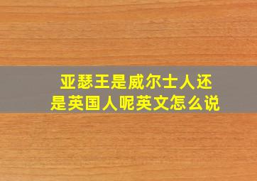 亚瑟王是威尔士人还是英国人呢英文怎么说