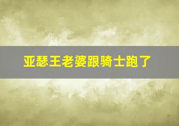 亚瑟王老婆跟骑士跑了