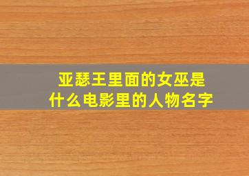 亚瑟王里面的女巫是什么电影里的人物名字