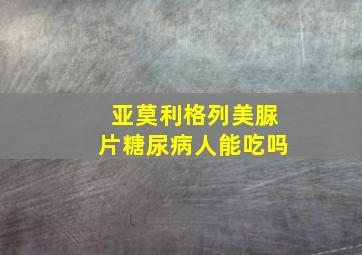 亚莫利格列美脲片糖尿病人能吃吗