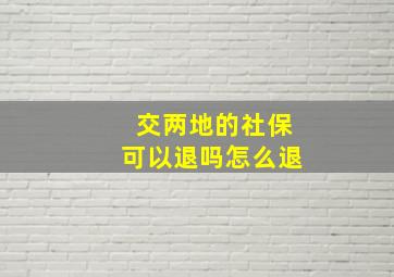 交两地的社保可以退吗怎么退